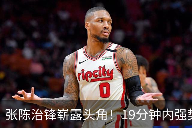 张陈治锋崭露头角！19分钟内强势砍下15分为辽宁男篮注入新活力