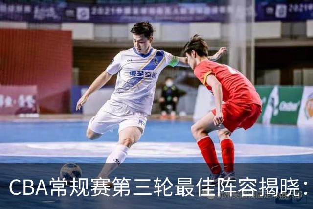 CBA常规赛第三轮最佳阵容揭晓：何思雨等五大明星登榜